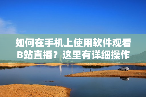 如何在手機上使用軟件觀看B站直播？這里有詳細操作指南！