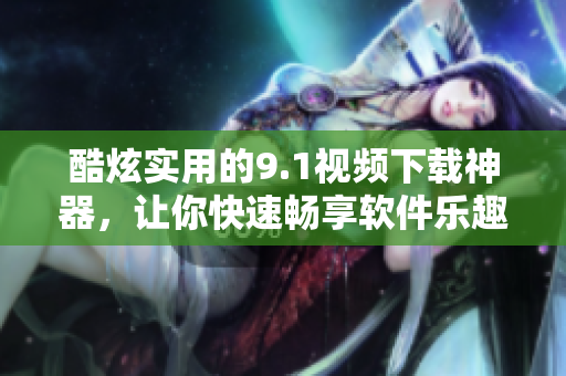 酷炫實(shí)用的9.1視頻下載神器，讓你快速暢享軟件樂趣