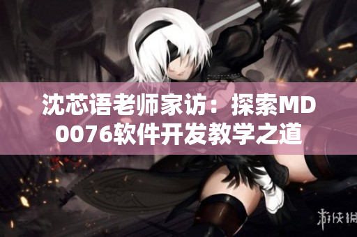 沈芯語老師家訪：探索MD0076軟件開發(fā)教學(xué)之道