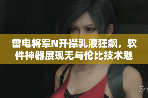 雷電將軍N開襟乳液狂飆，軟件神器展現(xiàn)無與倫比技術(shù)魅力