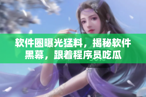 軟件圈曝光猛料，揭秘軟件黑幕，跟著程序員吃瓜