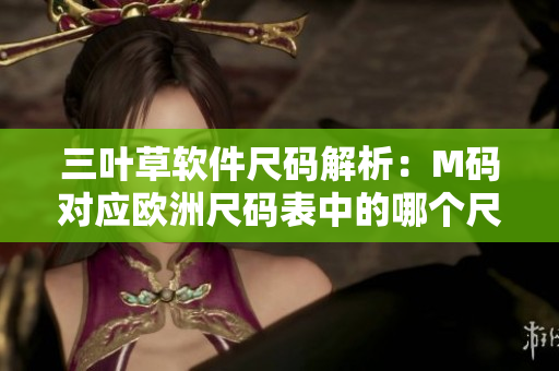三葉草軟件尺碼解析：M碼對(duì)應(yīng)歐洲尺碼表中的哪個(gè)尺碼？