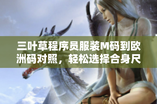 三葉草程序員服裝M碼到歐洲碼對(duì)照，輕松選擇合身尺碼
