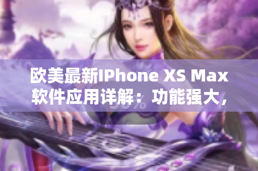 歐美最新IPhone XS Max軟件應用詳解：功能強大，操作簡單