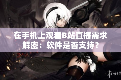 在手機上觀看B站直播需求解密：軟件是否支持？