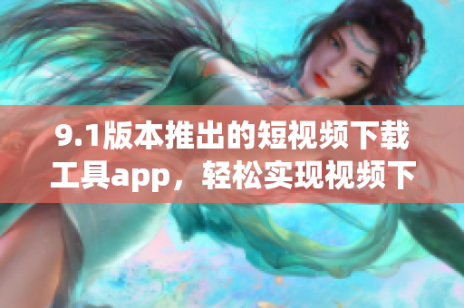 9.1版本推出的短視頻下載工具app，輕松實(shí)現(xiàn)視頻下載需求