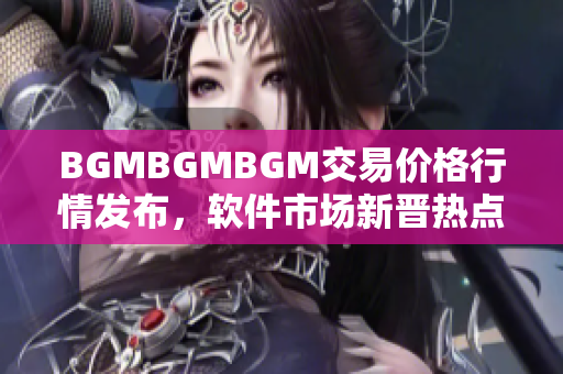 BGMBGMBGM交易價格行情發(fā)布，軟件市場新晉熱點真實價值揭秘