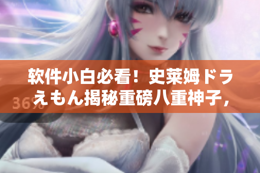 軟件小白必看！史萊姆ドラえもん揭秘重磅八重神子，軟件開發(fā)者福音震撼發(fā)布