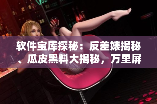 軟件寶庫(kù)探秘：反差婊揭秘、瓜皮黑料大揭秘，萬(wàn)里屏幕長(zhǎng)征深度解析