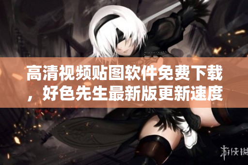 高清視頻貼圖軟件免費下載，好色先生最新版更新速度更快