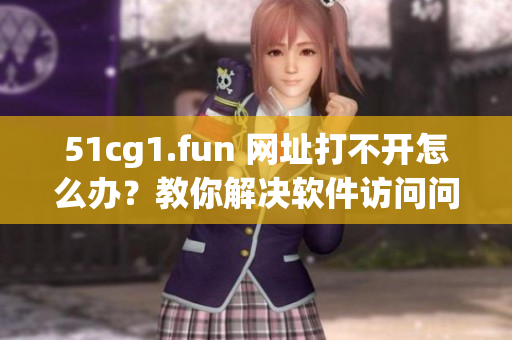 51cg1.fun 網(wǎng)址打不開怎么辦？教你解決軟件訪問問題
