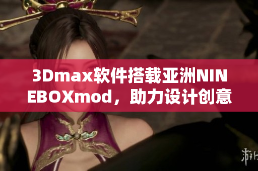 3Dmax軟件搭載亞洲NINEBOXmod，助力設(shè)計創(chuàng)意無限。