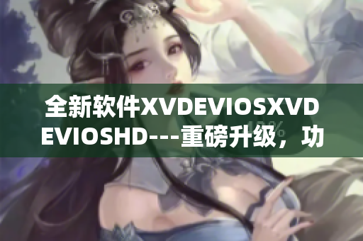 全新軟件XVDEVIOSXVDEVIOSHD---重磅升級，功能更強(qiáng)大