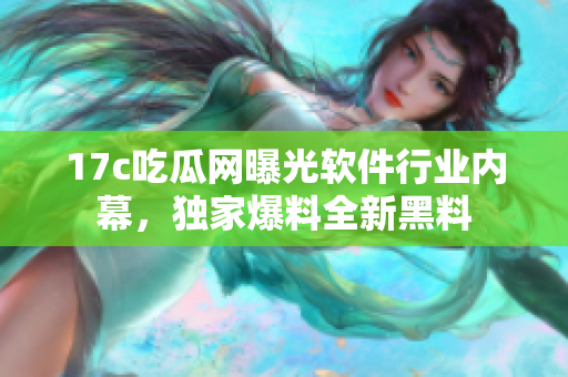 17c吃瓜網(wǎng)曝光軟件行業(yè)內(nèi)幕，獨(dú)家爆料全新黑料