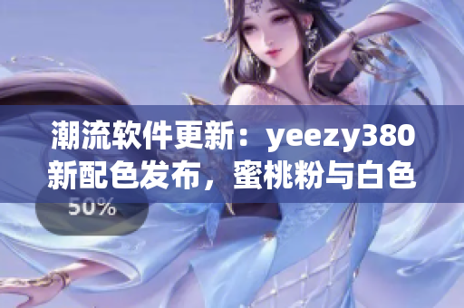 潮流軟件更新：yeezy380新配色發(fā)布，蜜桃粉與白色搭配煥然一新