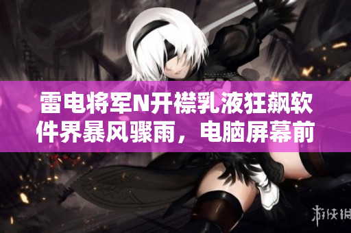 雷電將軍N開襟乳液狂飆軟件界暴風驟雨，電腦屏幕前的驚喜時刻。
