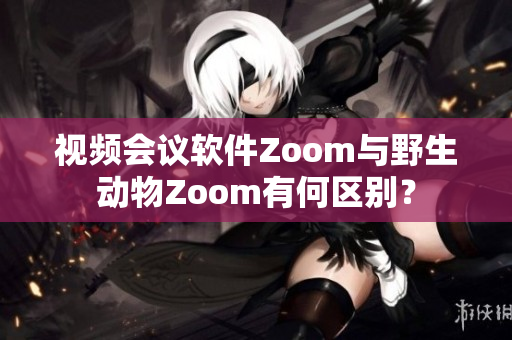 視頻會(huì)議軟件Zoom與野生動(dòng)物Zoom有何區(qū)別？