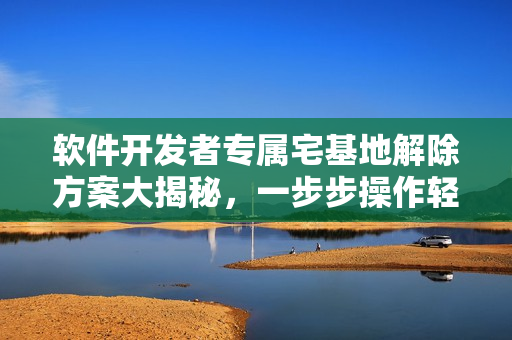 軟件開(kāi)發(fā)者專(zhuān)屬宅基地解除方案大揭秘，一步步操作輕松踐行