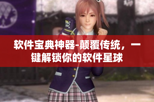 軟件寶典神器-顛覆傳統(tǒng)，一鍵解鎖你的軟件星球