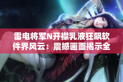 雷電將軍N開襟乳液狂飆軟件界風云：震撼畫面揭示全新科技功級