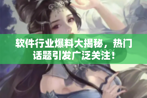 軟件行業(yè)爆料大揭秘，熱門話題引發(fā)廣泛關(guān)注！