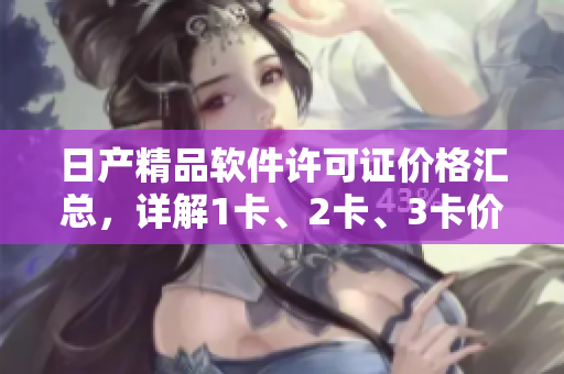 日產(chǎn)精品軟件許可證價(jià)格匯總，詳解1卡、2卡、3卡價(jià)格差異