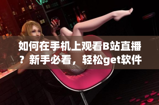 如何在手機(jī)上觀看B站直播？新手必看，輕松get軟件設(shè)置技巧