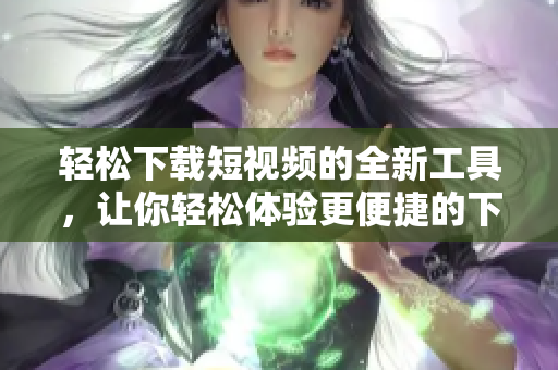 輕松下載短視頻的全新工具，讓你輕松體驗更便捷的下載方式