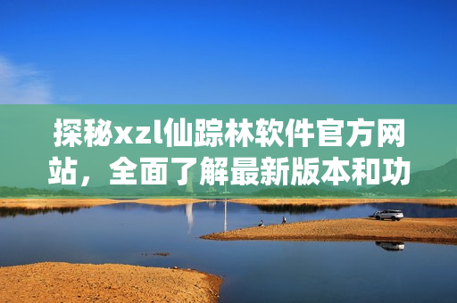 探秘xzl仙蹤林軟件官方網(wǎng)站，全面了解最新版本和功能更新，歡迎體驗(yàn)！
