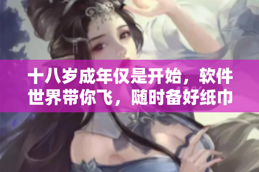 十八歲成年僅是開始，軟件世界帶你飛，隨時(shí)備好紙巾。