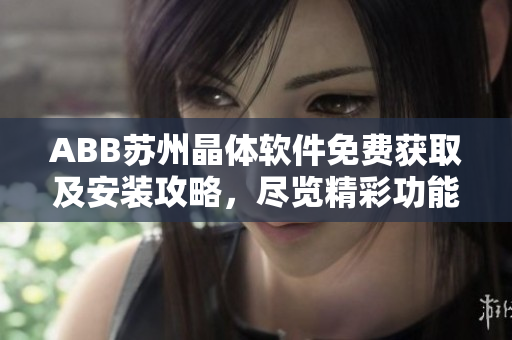 ABB蘇州晶體軟件免費獲取及安裝攻略，盡覽精彩功能