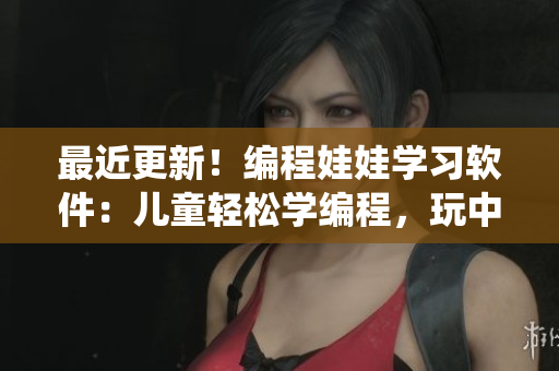 最近更新！編程娃娃學(xué)習(xí)軟件：兒童輕松學(xué)編程，玩中學(xué)習(xí)，快樂編程啟蒙系統(tǒng)