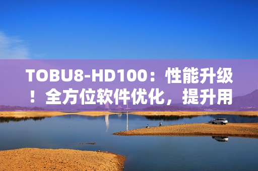 TOBU8-HD100：性能升級！全方位軟件優(yōu)化，提升用戶體驗