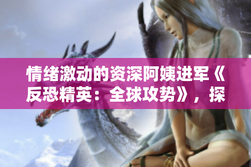 情緒激動的資深阿姨進(jìn)軍《反恐精英：全球攻勢》，探尋游戲之魅力