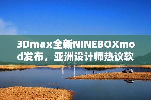 3Dmax全新NINEBOXmod發(fā)布，亞洲設(shè)計(jì)師熱議軟件創(chuàng)新革新