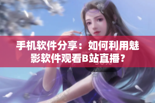 手機軟件分享：如何利用魅影軟件觀看B站直播？
