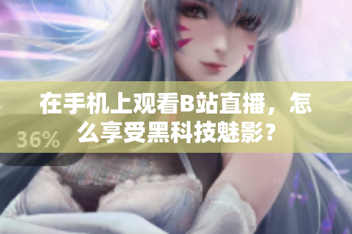 在手機上觀看B站直播，怎么享受黑科技魅影？