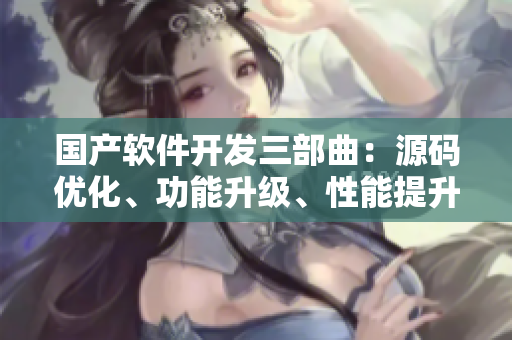 國產(chǎn)軟件開發(fā)三部曲：源碼優(yōu)化、功能升級、性能提升