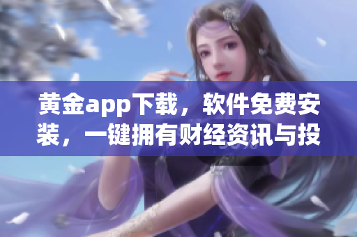 黃金app下載，軟件免費(fèi)安裝，一鍵擁有財(cái)經(jīng)資訊與投資建議
