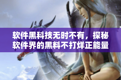 軟件黑科技無時不有，探秘軟件界的黑料不打烊正能量