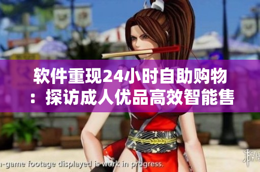軟件重現(xiàn)24小時(shí)自助購(gòu)物：探訪成人優(yōu)品高效智能售貨店