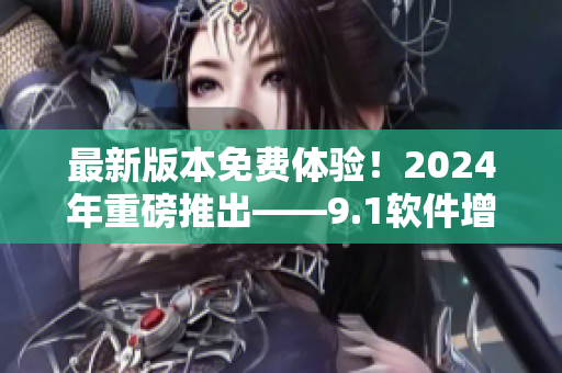 最新版本免費體驗！2024年重磅推出——9.1軟件增強版！