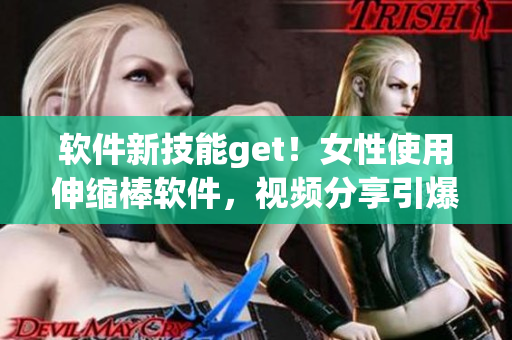 軟件新技能get！女性使用伸縮棒軟件，視頻分享引爆互聯(lián)網(wǎng)熱議！