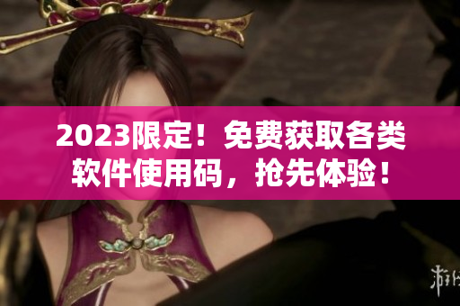 2023限定！免費獲取各類軟件使用碼，搶先體驗！