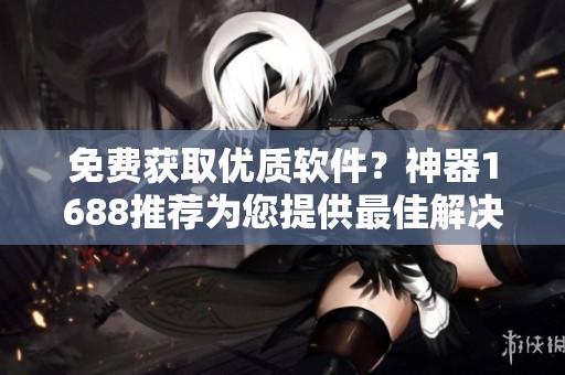 免費(fèi)獲取優(yōu)質(zhì)軟件？神器1688推薦為您提供最佳解決方案！