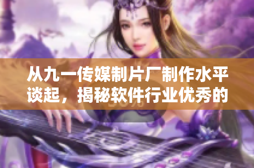 從九一傳媒制片廠制作水平談起，揭秘軟件行業(yè)優(yōu)秀的編程實踐
