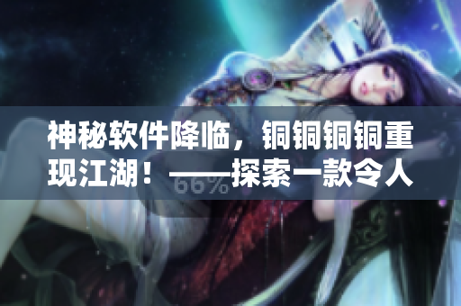 神秘軟件降臨，銅銅銅銅重現(xiàn)江湖！——探索一款令人驚嘆的軟件方案