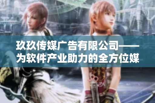 玖玖傳媒廣告有限公司——為軟件產(chǎn)業(yè)助力的全方位媒體服務專家