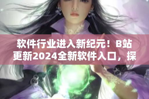 軟件行業(yè)進入新紀元！B站更新2024全新軟件入口，探索最前沿科技