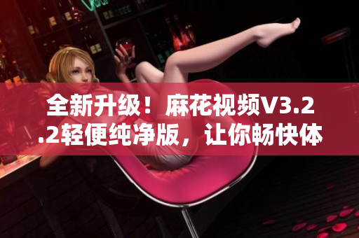 全新升級(jí)！麻花視頻V3.2.2輕便純凈版，讓你暢快體驗(yàn)高清視頻！